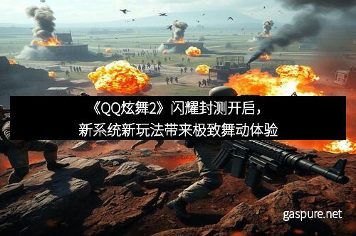《QQ炫舞2》闪耀封测开启，新系统新玩法带来极致舞动体验