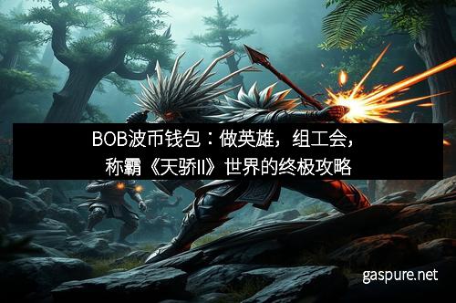 BOB波币钱包：做英雄，组工会，称霸《天骄II》世界的终极攻略