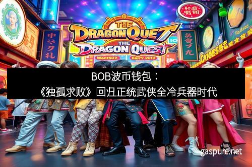 BOB波币钱包：《独孤求败》回归正统武侠全冷兵器时代