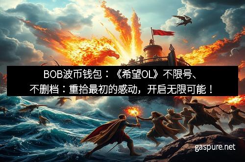 BOB波币钱包：《希望OL》不限号、不删档：重拾最初的感动，开启无限可能！
