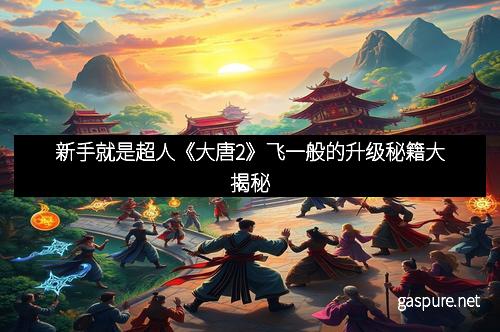 新手就是超人《大唐2》飞一般的升级秘籍大揭秘